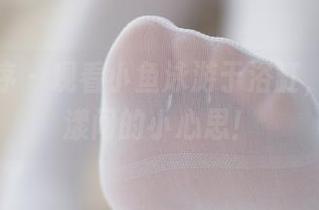 少女秩序 – 观看小鱼泳游于浴缸，水波荡漾间的小心思！